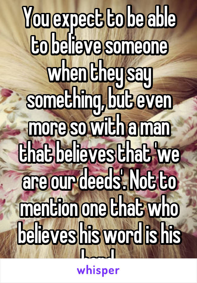 You expect to be able to believe someone when they say something, but even more so with a man that believes that 'we are our deeds'. Not to mention one that who believes his word is his bond.