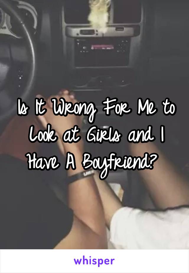 Is It Wrong For Me to Look at Girls and I Have A Boyfriend? 