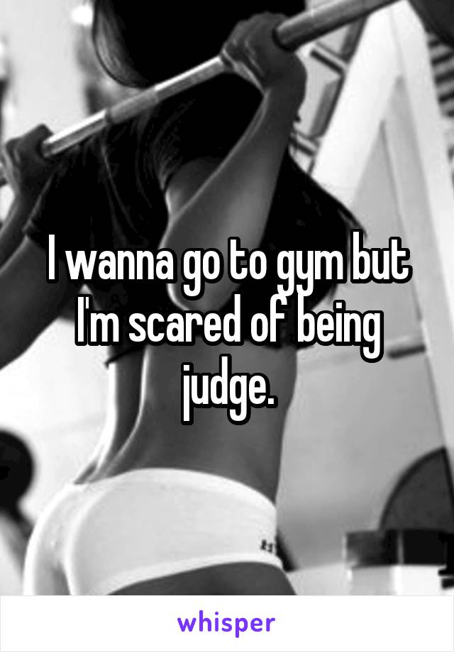 I wanna go to gym but I'm scared of being judge.