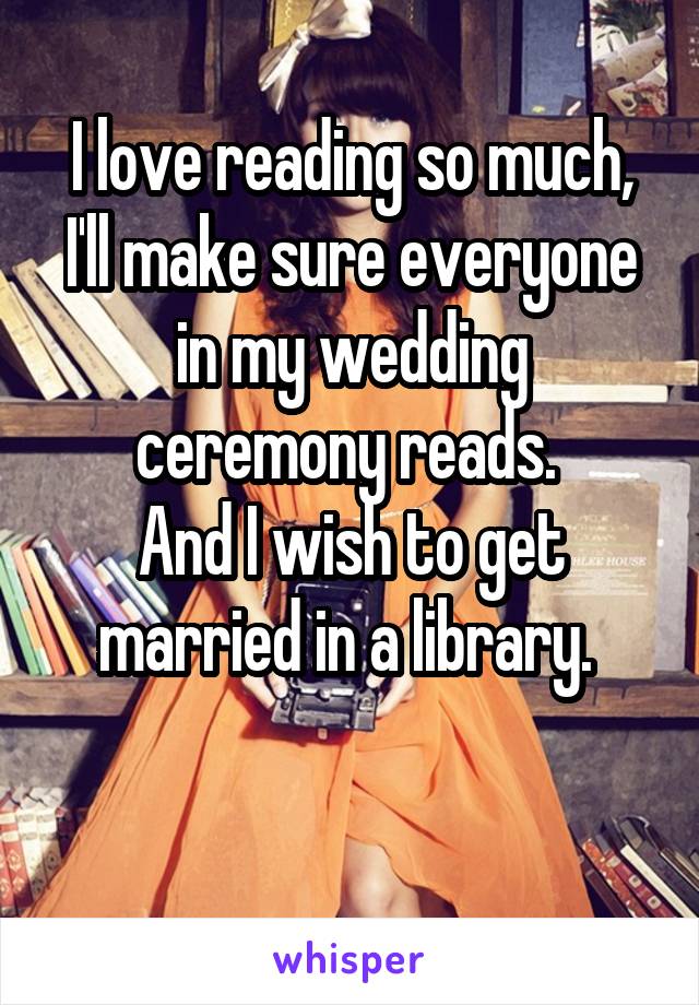 I love reading so much, I'll make sure everyone in my wedding ceremony reads. 
And I wish to get married in a library. 

