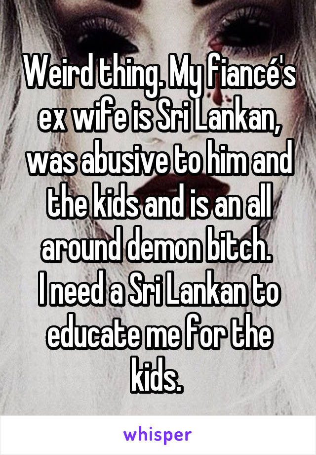 Weird thing. My fiancé's ex wife is Sri Lankan, was abusive to him and the kids and is an all around demon bitch. 
I need a Sri Lankan to educate me for the kids. 