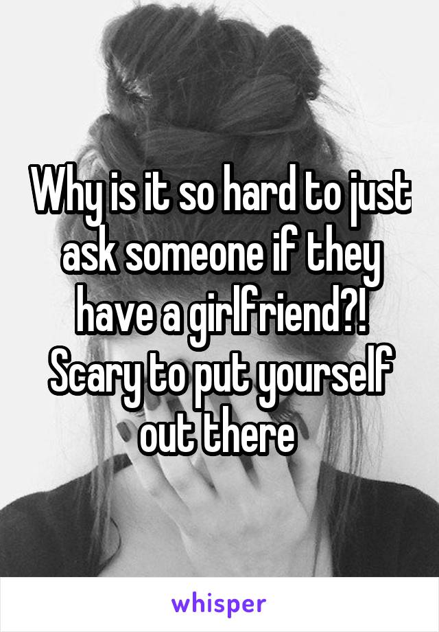 Why is it so hard to just ask someone if they have a girlfriend?! Scary to put yourself out there 