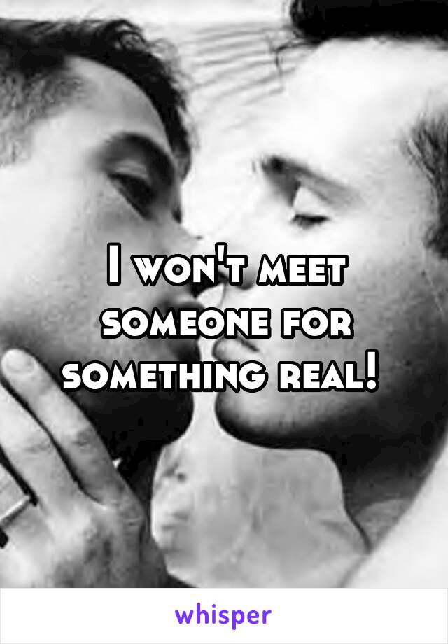 I won't meet someone for something real! 