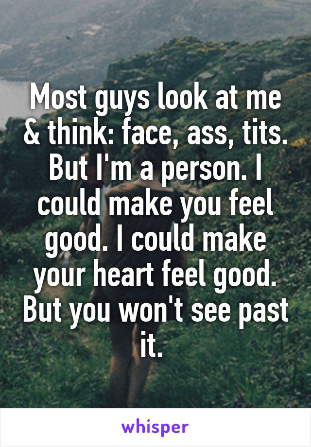 Most guys look at me & think: face, ass, tits. But I'm a person. I could make you feel good. I could make your heart feel good. But you won't see past it. 