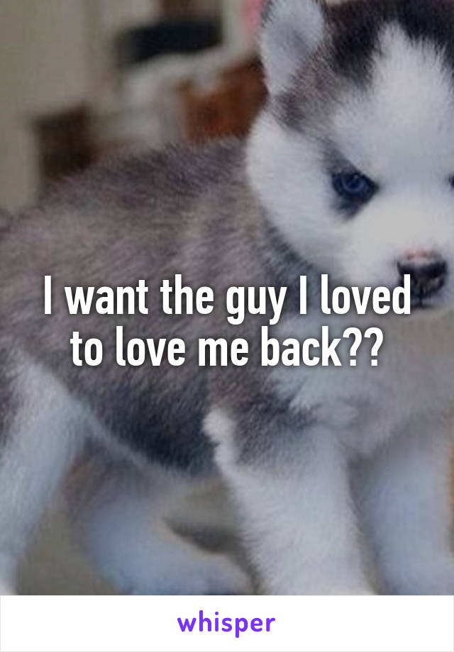 I want the guy I loved to love me back😞😞