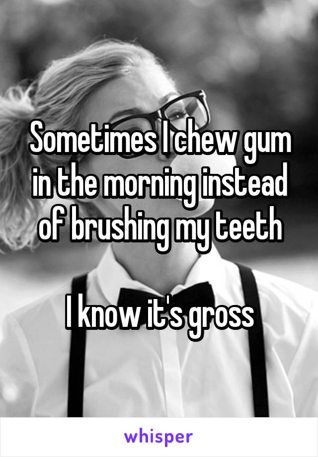 Sometimes I chew gum in the morning instead of brushing my teeth

I know it's gross