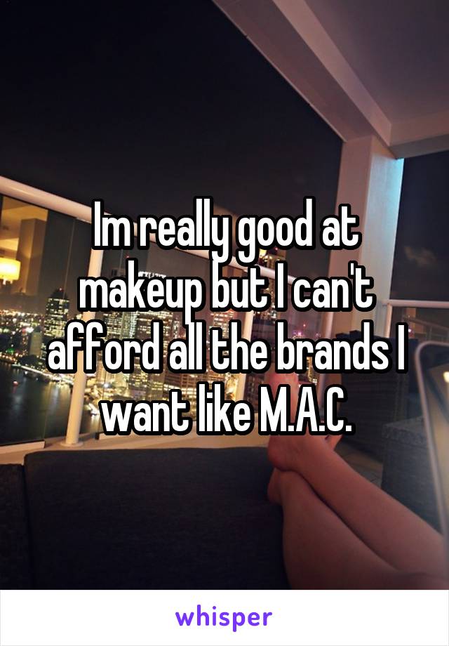 Im really good at makeup but I can't afford all the brands I want like M.A.C.