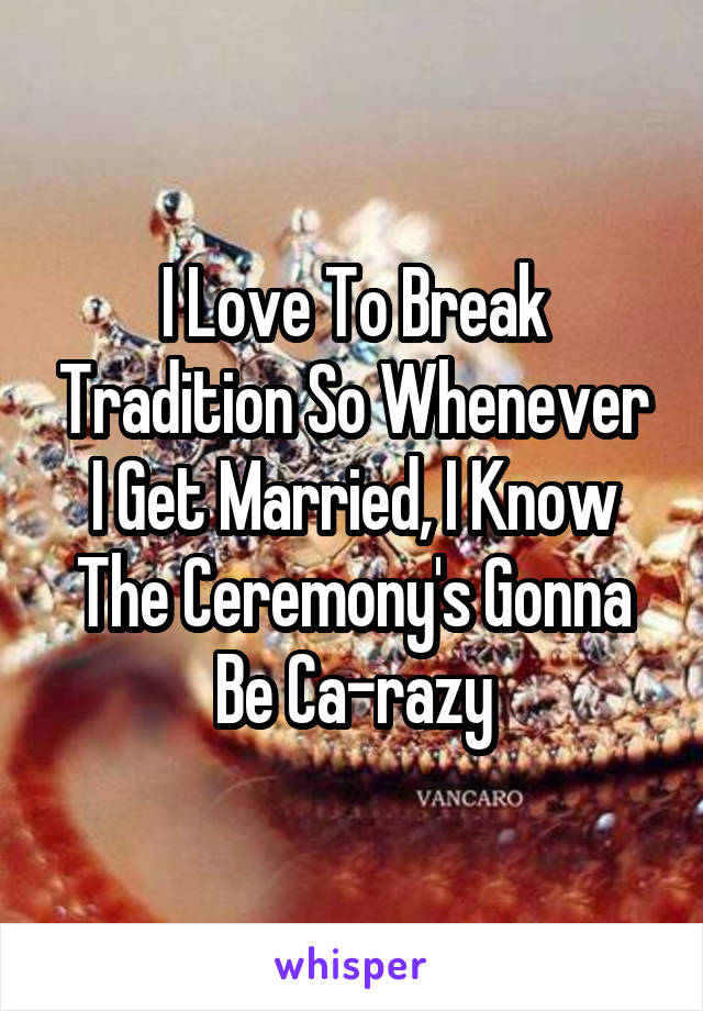 I Love To Break Tradition So Whenever I Get Married, I Know The Ceremony's Gonna Be Ca-razy