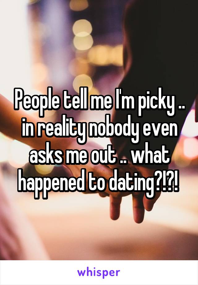 People tell me I'm picky .. in reality nobody even asks me out .. what happened to dating?!?! 