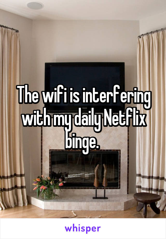 The wifi is interfering with my daily Netflix binge. 