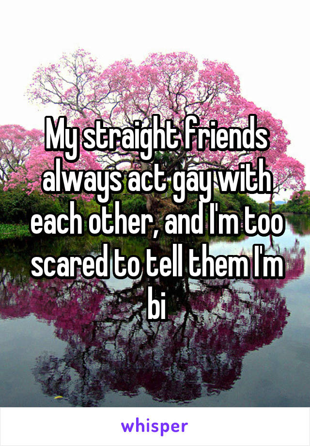 My straight friends always act gay with each other, and I'm too scared to tell them I'm bi