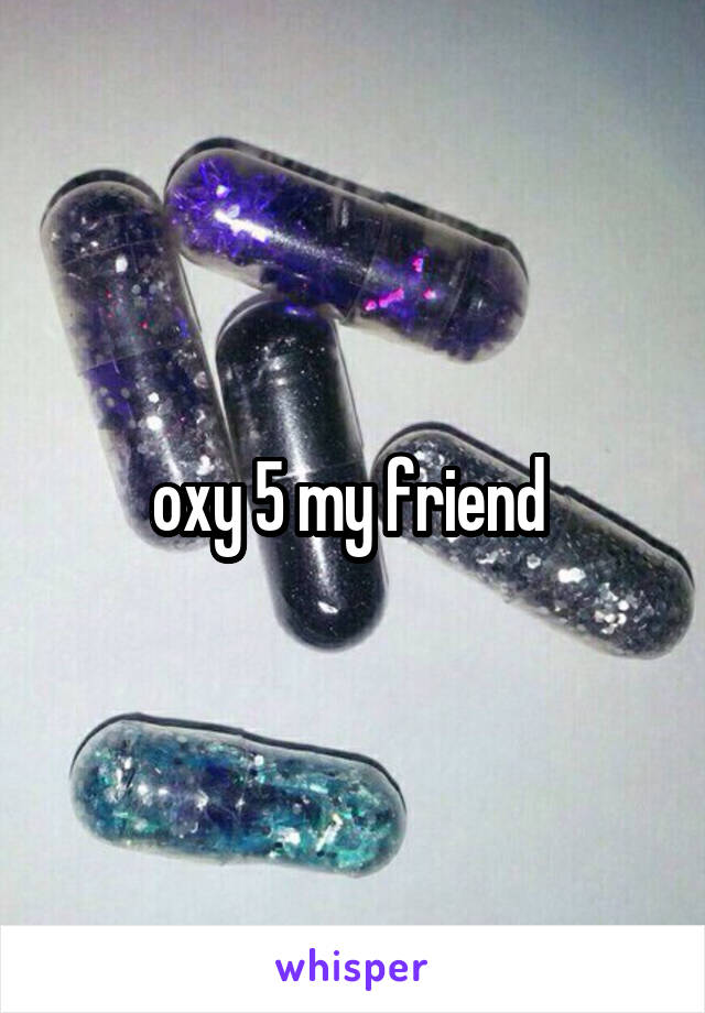 oxy 5 my friend 