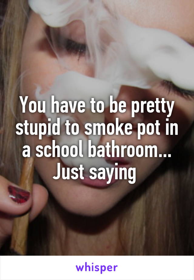 You have to be pretty stupid to smoke pot in a school bathroom...
Just saying 