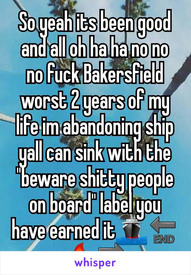 So yeah its been good and all oh ha ha no no no fuck Bakersfield worst 2 years of my life im abandoning ship yall can sink with the "beware shitty people on board" label you have earned it🚢🔚🔥🔜