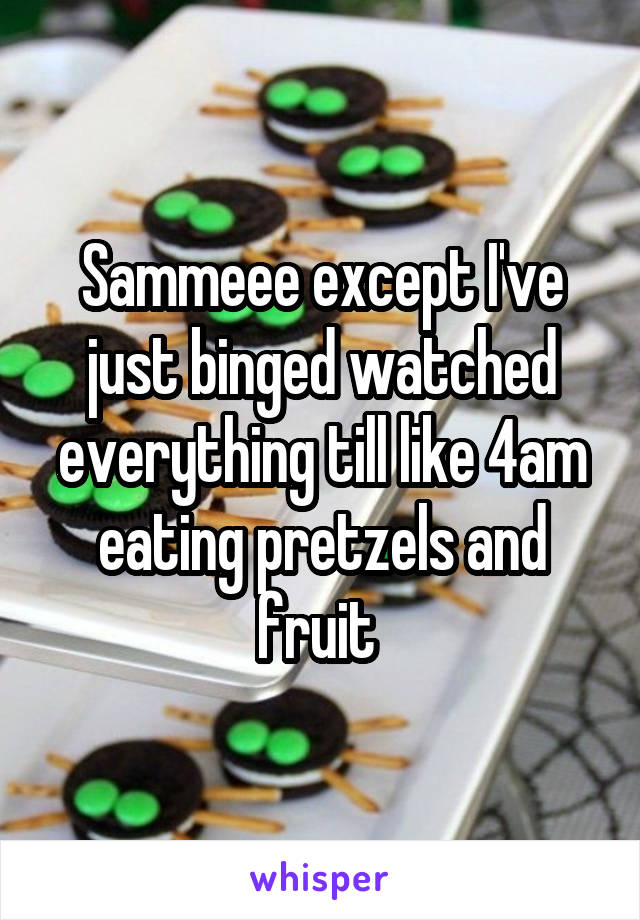 Sammeee except I've just binged watched everything till like 4am eating pretzels and fruit 