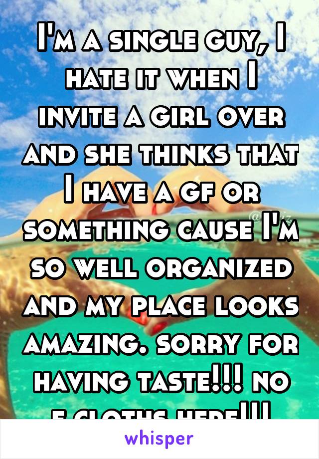 I'm a single guy, I hate it when I invite a girl over and she thinks that I have a gf or something cause I'm so well organized and my place looks amazing. sorry for having taste!!! no f cloths here!!!