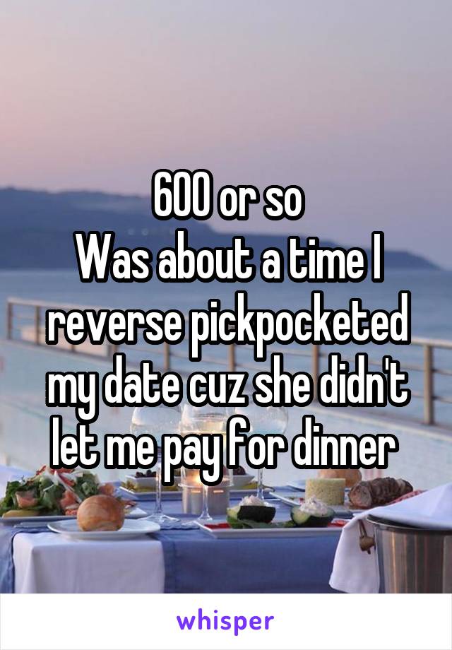 600 or so
Was about a time I reverse pickpocketed my date cuz she didn't let me pay for dinner 