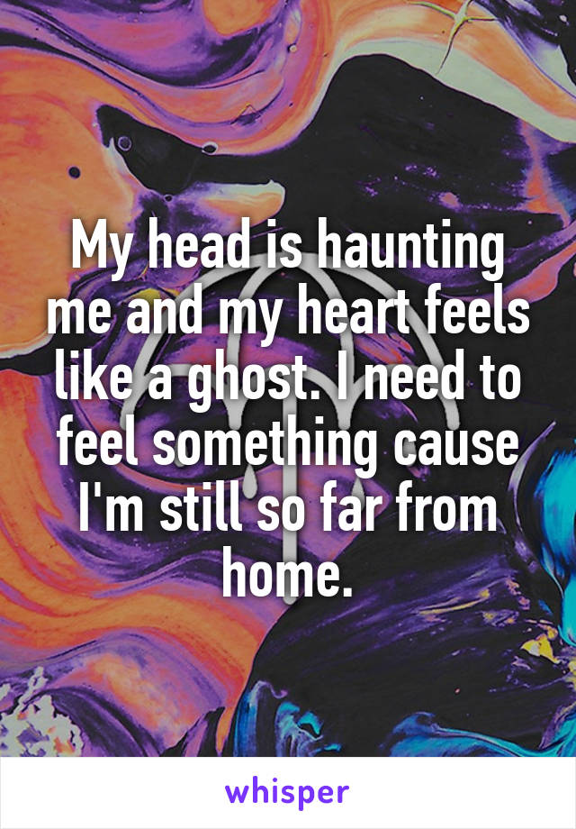 My head is haunting me and my heart feels like a ghost. I need to feel something cause I'm still so far from home.