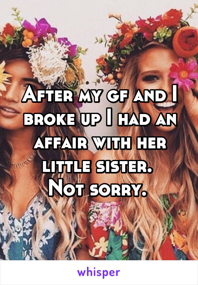 After my gf and I broke up I had an affair with her little sister. 
Not sorry. 