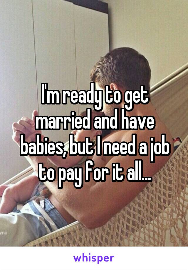 I'm ready to get married and have babies, but I need a job to pay for it all...