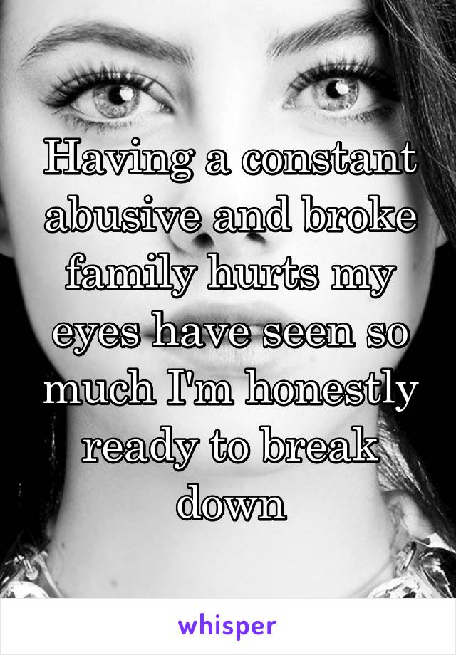 Having a constant abusive and broke family hurts my eyes have seen so much I'm honestly ready to break down