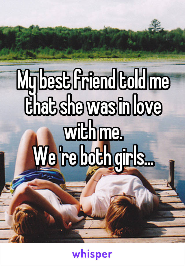 My best friend told me that she was in love with me.
We 're both girls...
