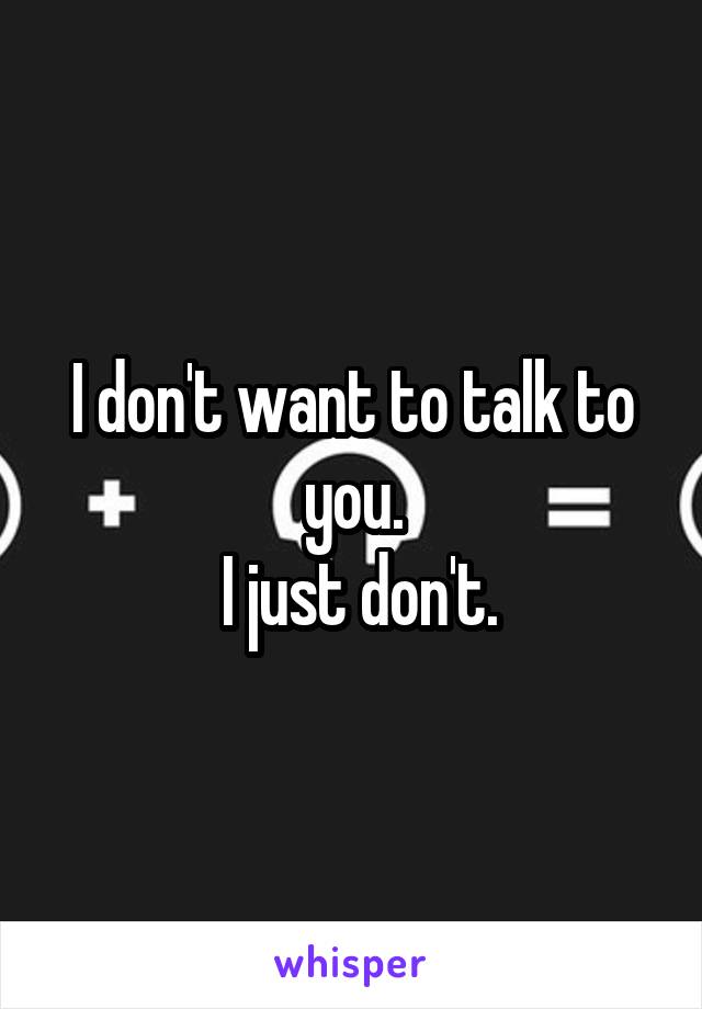 I don't want to talk to you.
 I just don't.