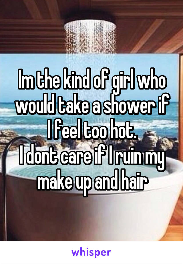 Im the kind of girl who would take a shower if I feel too hot.
I dont care if I ruin my make up and hair