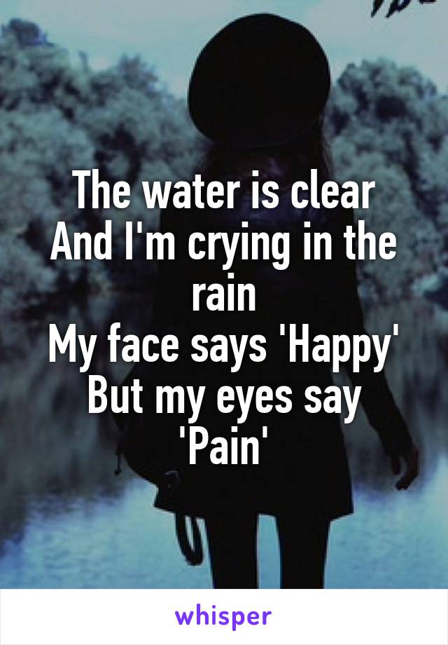 The water is clear
And I'm crying in the rain
My face says 'Happy'
But my eyes say 'Pain'