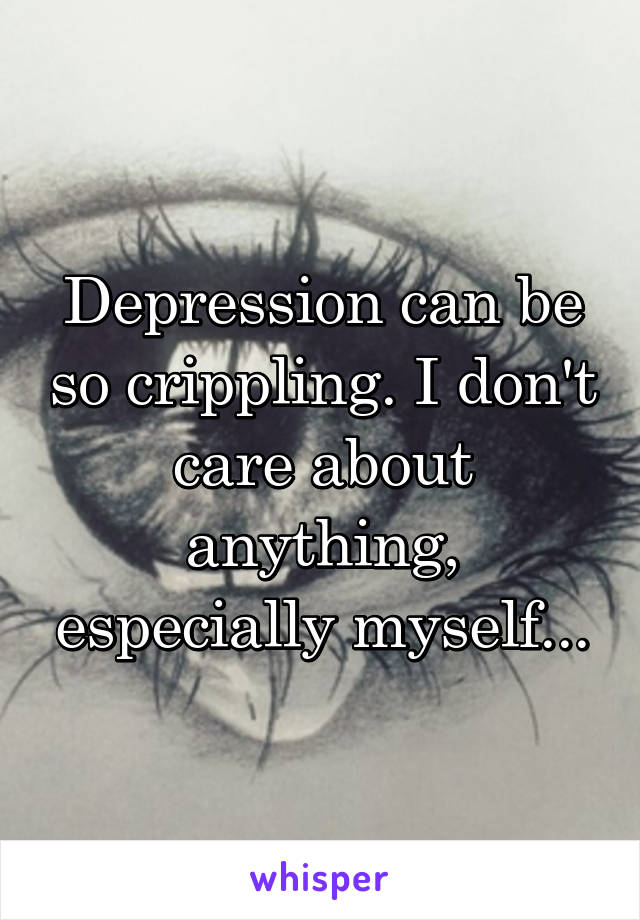 Depression can be so crippling. I don't care about anything, especially myself...