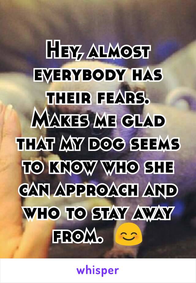 Hey, almost everybody has their fears.  Makes me glad that my dog seems to know who she can approach and who to stay away from.  😊