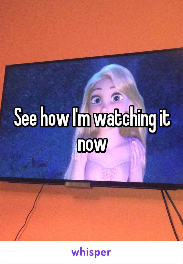 See how I'm watching it now