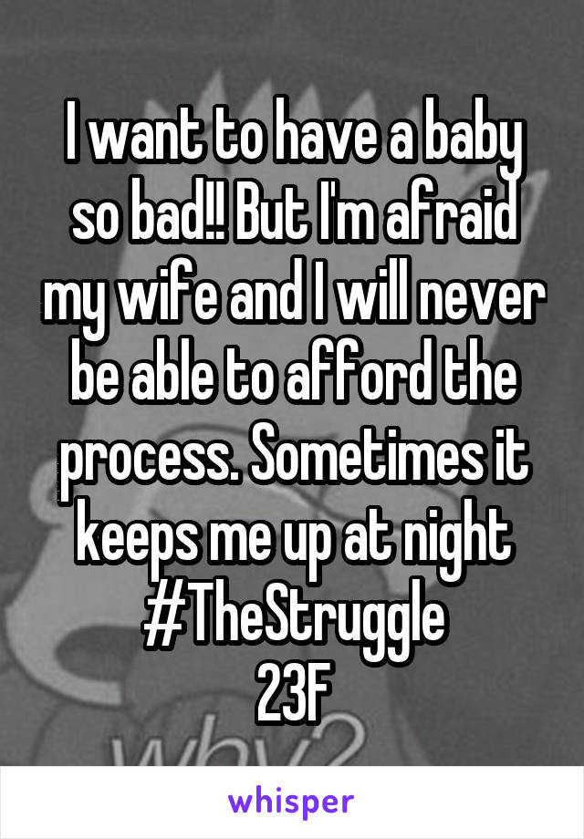 I want to have a baby so bad!! But I'm afraid my wife and I will never be able to afford the process. Sometimes it keeps me up at night
#TheStruggle
23F