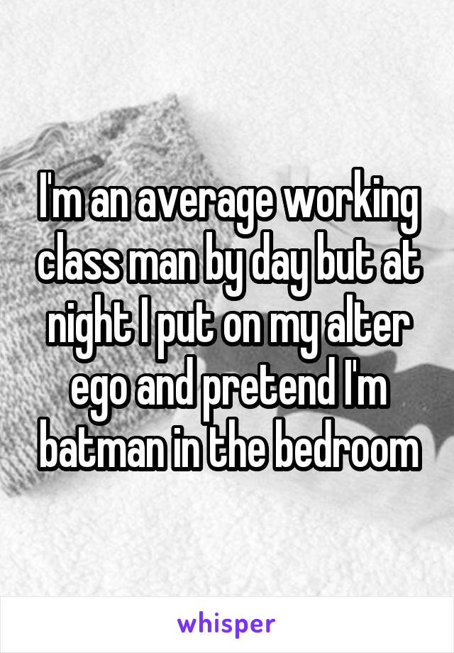 I'm an average working class man by day but at night I put on my alter ego and pretend I'm batman in the bedroom