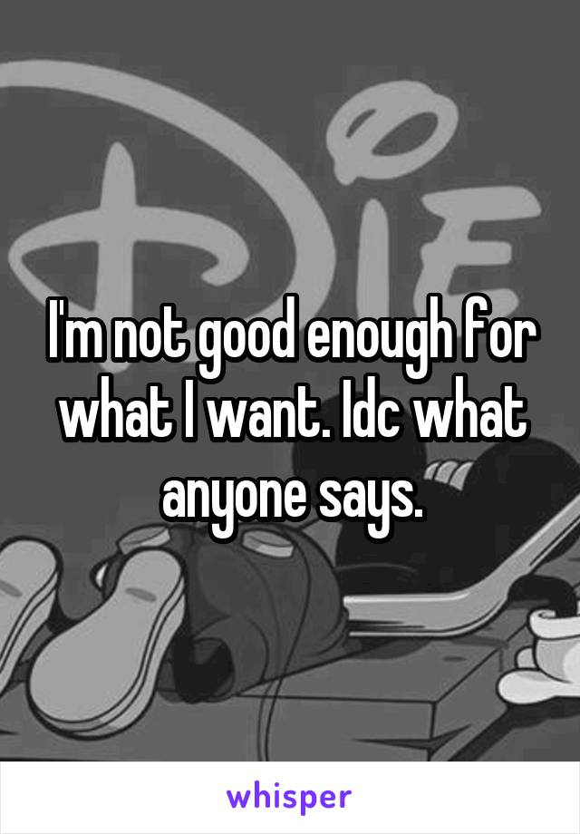 I'm not good enough for what I want. Idc what anyone says.