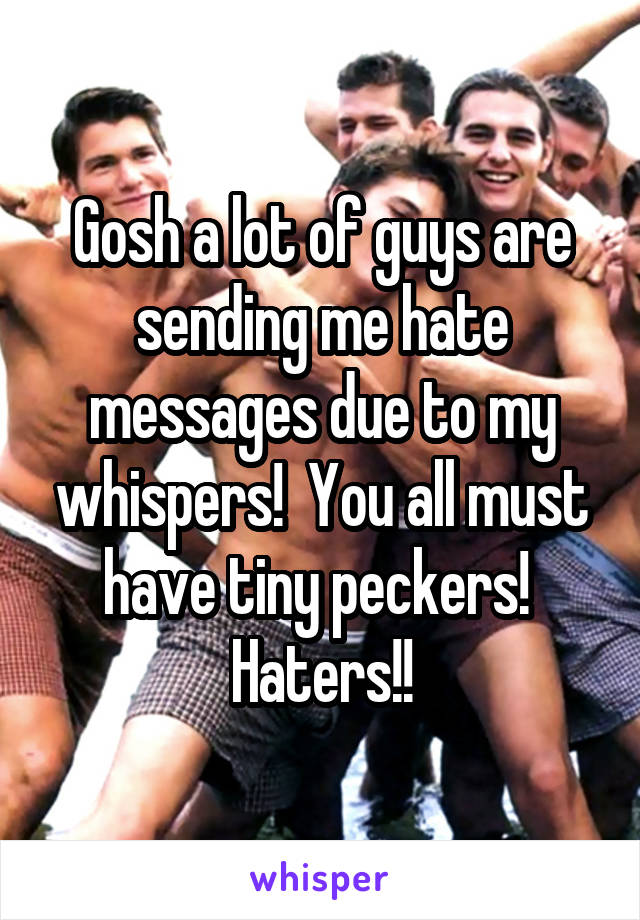 Gosh a lot of guys are sending me hate messages due to my whispers!  You all must have tiny peckers!  Haters!!