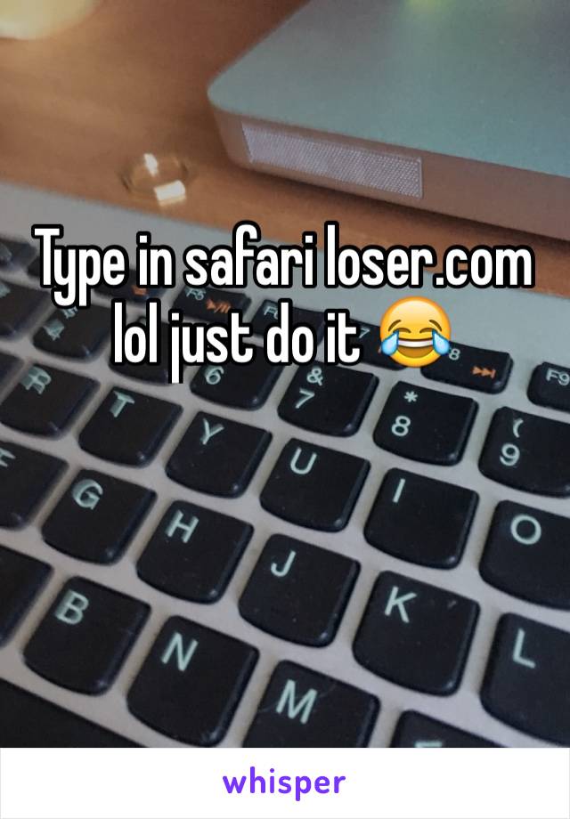 Type in safari loser.com  
lol just do it 😂