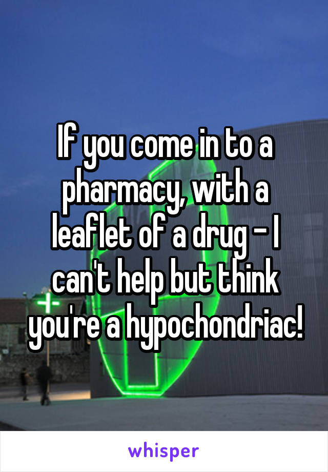 If you come in to a pharmacy, with a leaflet of a drug - I can't help but think you're a hypochondriac!