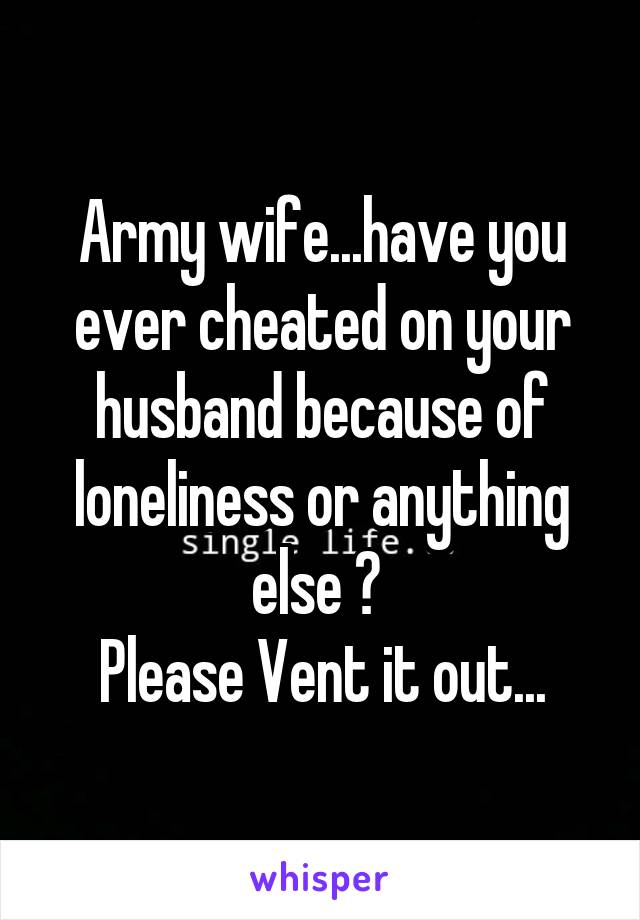 Army wife...have you ever cheated on your husband because of loneliness or anything else ? 
Please Vent it out...