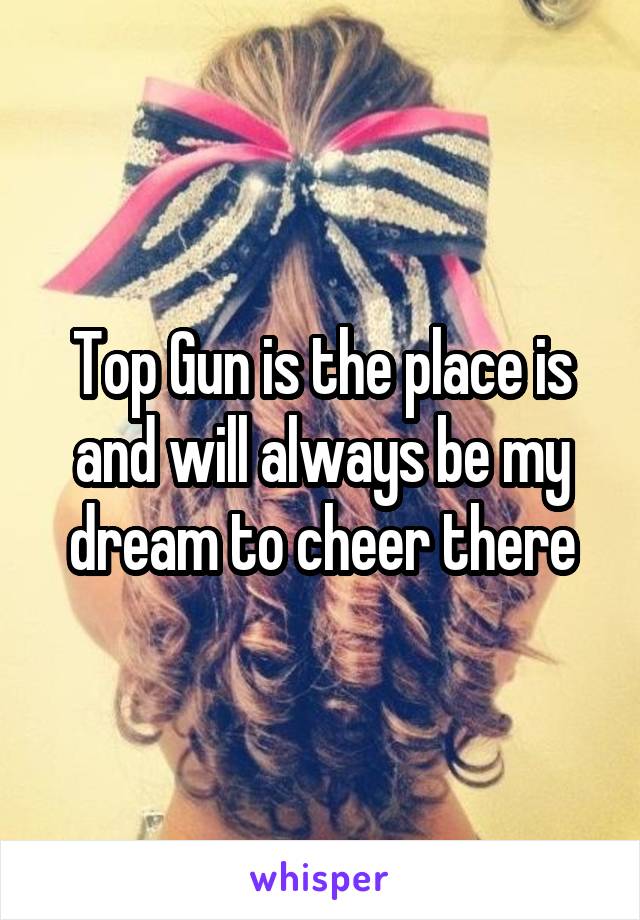 Top Gun is the place is and will always be my dream to cheer there