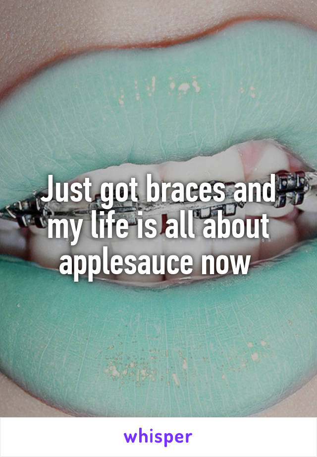 Just got braces and my life is all about applesauce now 