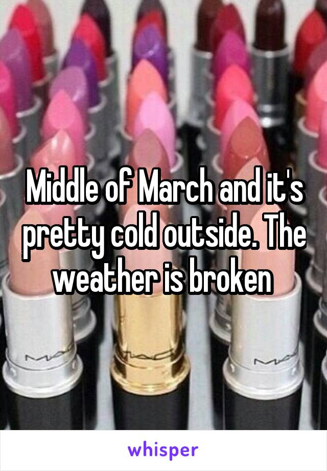 Middle of March and it's pretty cold outside. The weather is broken 