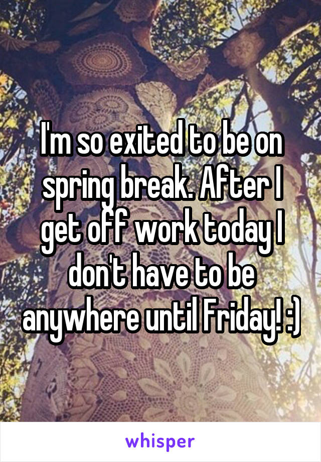 I'm so exited to be on spring break. After I get off work today I don't have to be anywhere until Friday! :)