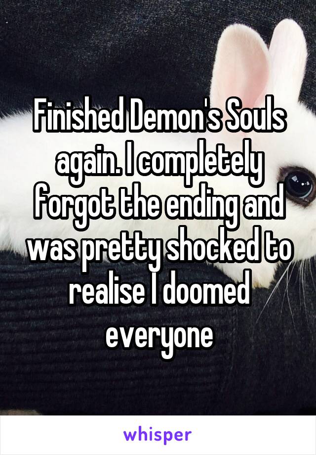 Finished Demon's Souls again. I completely forgot the ending and was pretty shocked to realise I doomed everyone