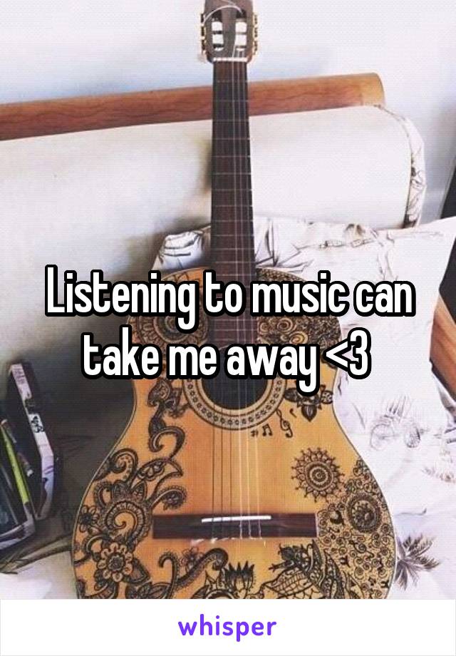 Listening to music can take me away <3 