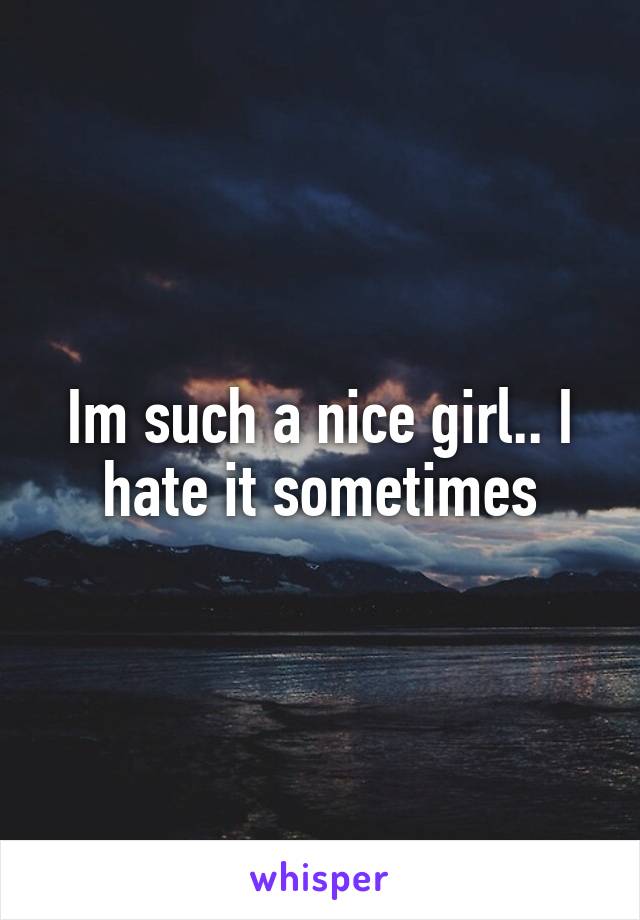 Im such a nice girl.. I hate it sometimes