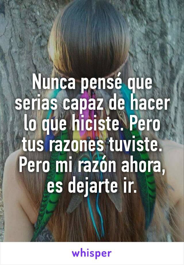 Nunca pensé que serias capaz de hacer lo que hiciste. Pero tus razones tuviste. Pero mi razón ahora, es dejarte ir.