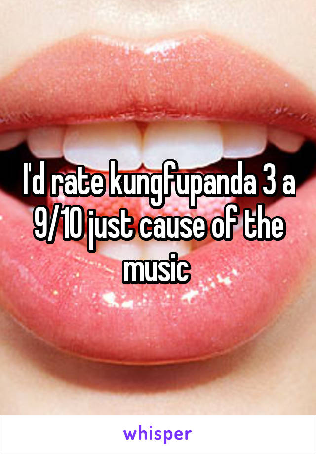 I'd rate kungfupanda 3 a 9/10 just cause of the music 