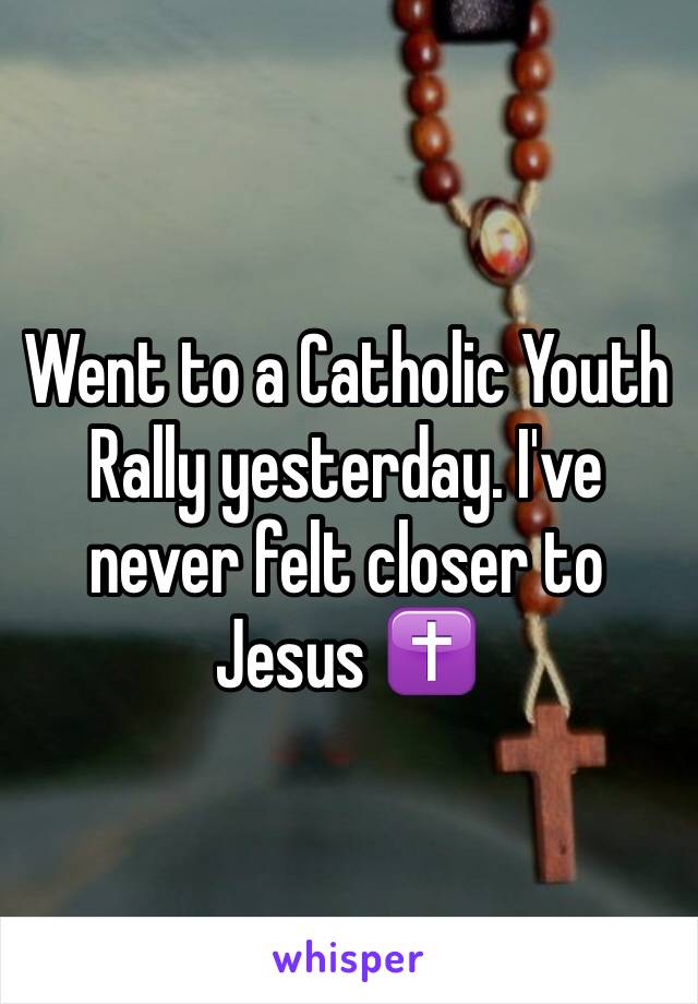 Went to a Catholic Youth Rally yesterday. I've never felt closer to Jesus ✝