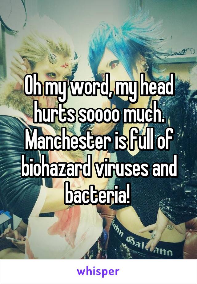 Oh my word, my head hurts soooo much. Manchester is full of biohazard viruses and bacteria! 